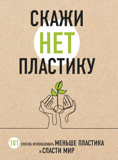 Скажи «НЕТ» пластику. 101 способ использовать меньше пластика и спасти мир.jpg Скажи «НЕТ» пластику. 101 способ использовать меньше пластика и спасти мир.jpg